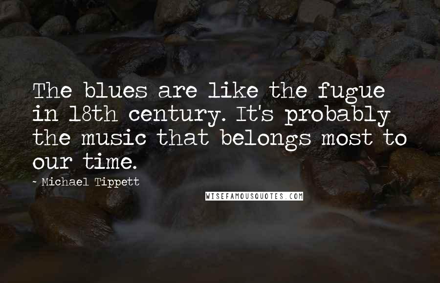 Michael Tippett Quotes: The blues are like the fugue in 18th century. It's probably the music that belongs most to our time.