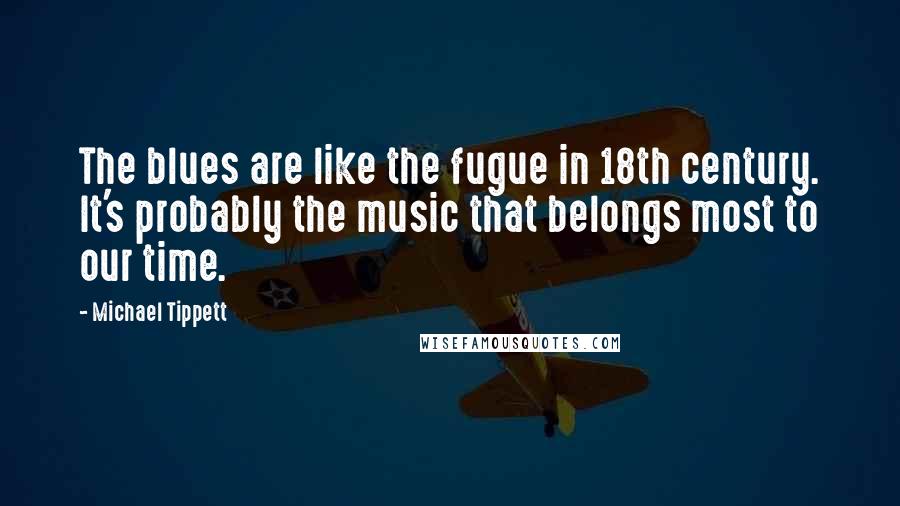 Michael Tippett Quotes: The blues are like the fugue in 18th century. It's probably the music that belongs most to our time.