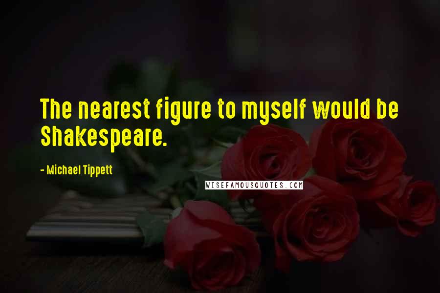 Michael Tippett Quotes: The nearest figure to myself would be Shakespeare.