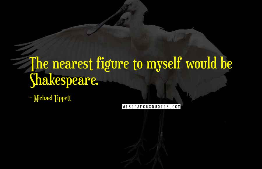 Michael Tippett Quotes: The nearest figure to myself would be Shakespeare.