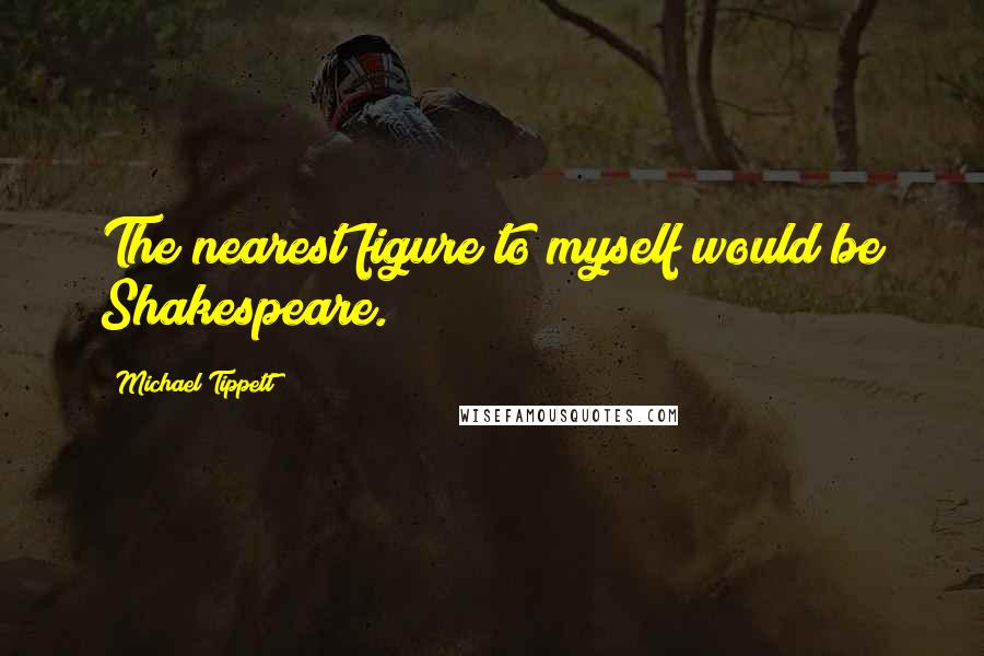 Michael Tippett Quotes: The nearest figure to myself would be Shakespeare.