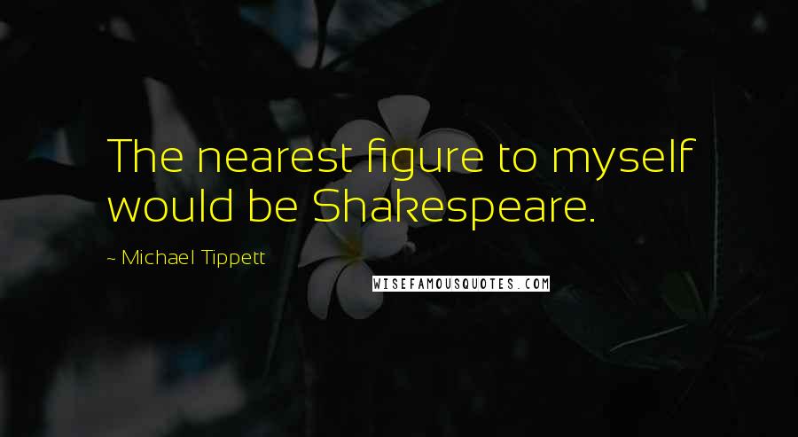 Michael Tippett Quotes: The nearest figure to myself would be Shakespeare.