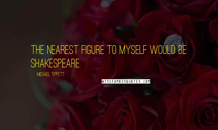 Michael Tippett Quotes: The nearest figure to myself would be Shakespeare.