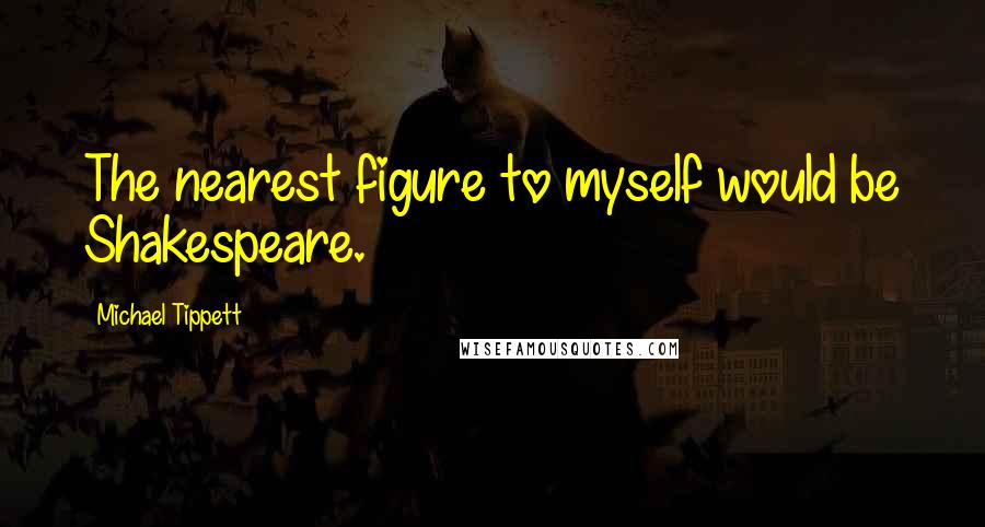 Michael Tippett Quotes: The nearest figure to myself would be Shakespeare.