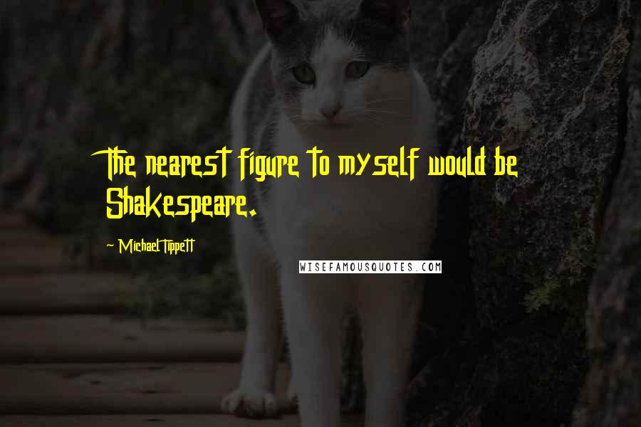 Michael Tippett Quotes: The nearest figure to myself would be Shakespeare.