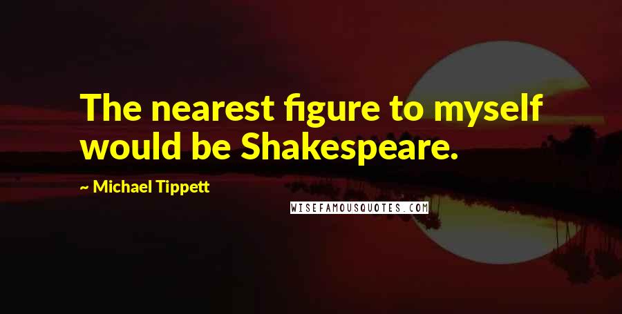 Michael Tippett Quotes: The nearest figure to myself would be Shakespeare.