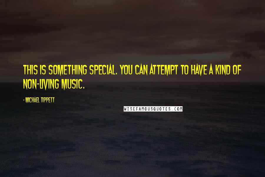 Michael Tippett Quotes: This is something special. You can attempt to have a kind of non-living music.