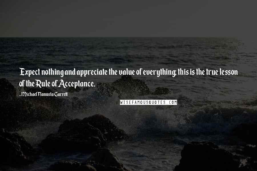 Michael Tlanusta Garrett Quotes: Expect nothing and appreciate the value of everything; this is the true lesson of the Rule of Acceptance.