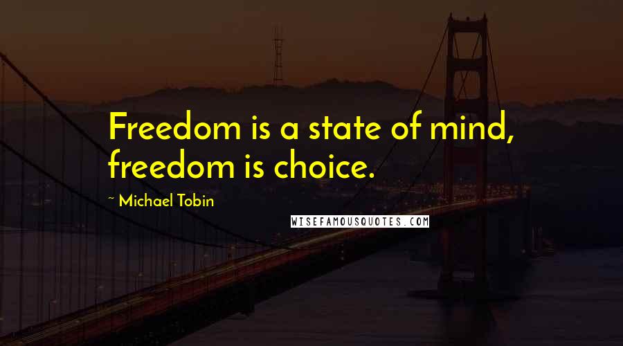 Michael Tobin Quotes: Freedom is a state of mind, freedom is choice.