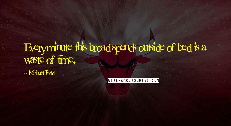 Michael Todd Quotes: Every minute this broad spends outside of bed is a waste of time.