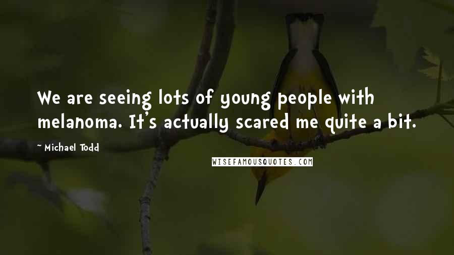 Michael Todd Quotes: We are seeing lots of young people with melanoma. It's actually scared me quite a bit.