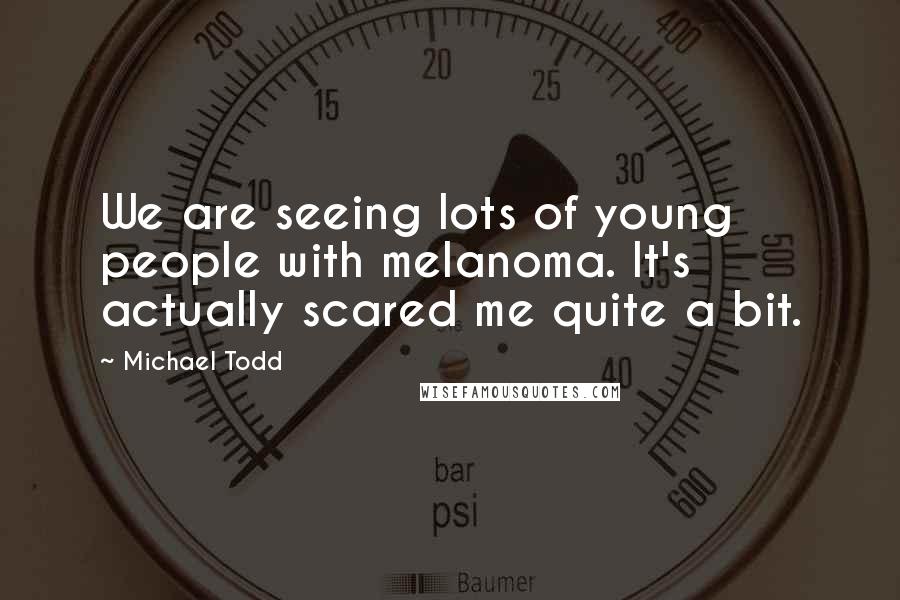 Michael Todd Quotes: We are seeing lots of young people with melanoma. It's actually scared me quite a bit.