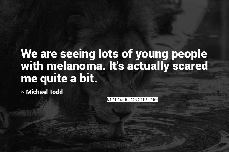 Michael Todd Quotes: We are seeing lots of young people with melanoma. It's actually scared me quite a bit.