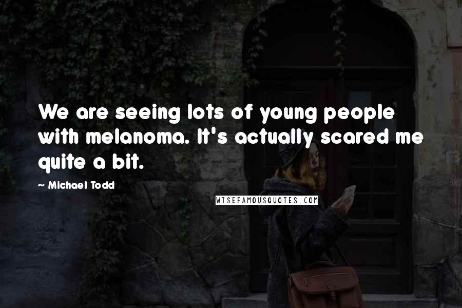 Michael Todd Quotes: We are seeing lots of young people with melanoma. It's actually scared me quite a bit.