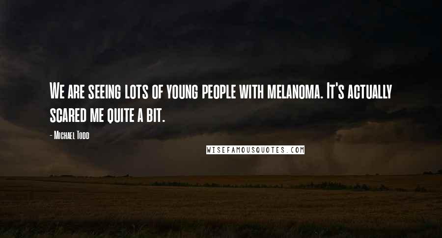 Michael Todd Quotes: We are seeing lots of young people with melanoma. It's actually scared me quite a bit.