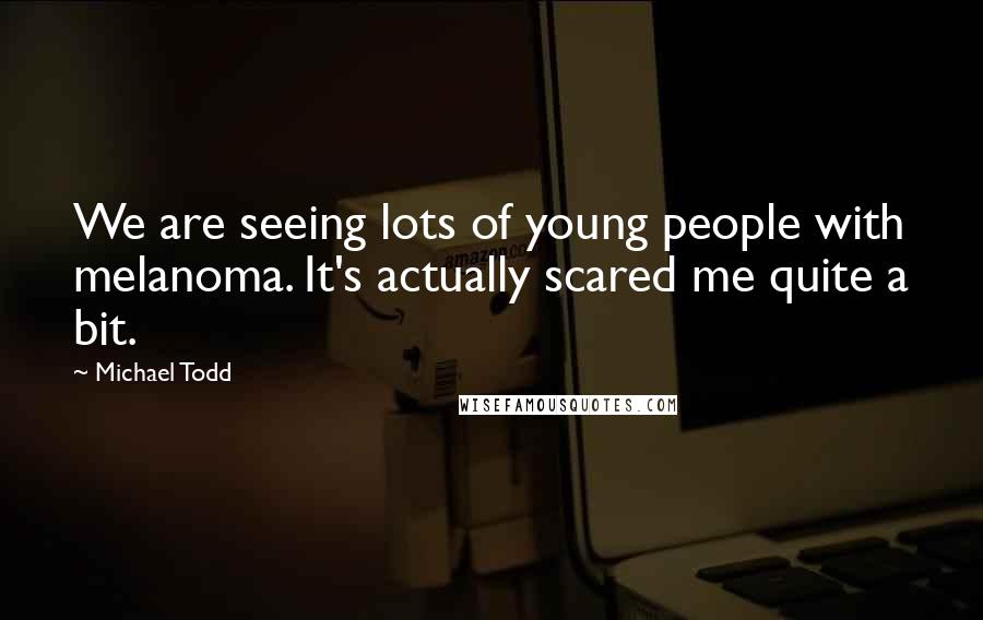 Michael Todd Quotes: We are seeing lots of young people with melanoma. It's actually scared me quite a bit.