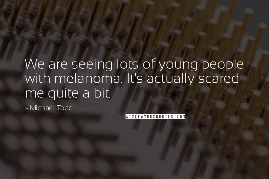 Michael Todd Quotes: We are seeing lots of young people with melanoma. It's actually scared me quite a bit.