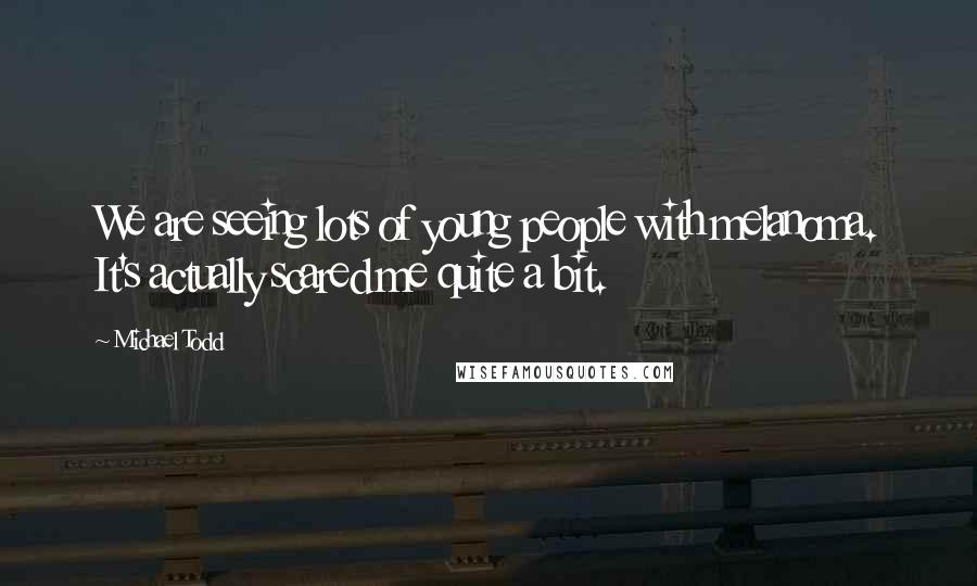 Michael Todd Quotes: We are seeing lots of young people with melanoma. It's actually scared me quite a bit.