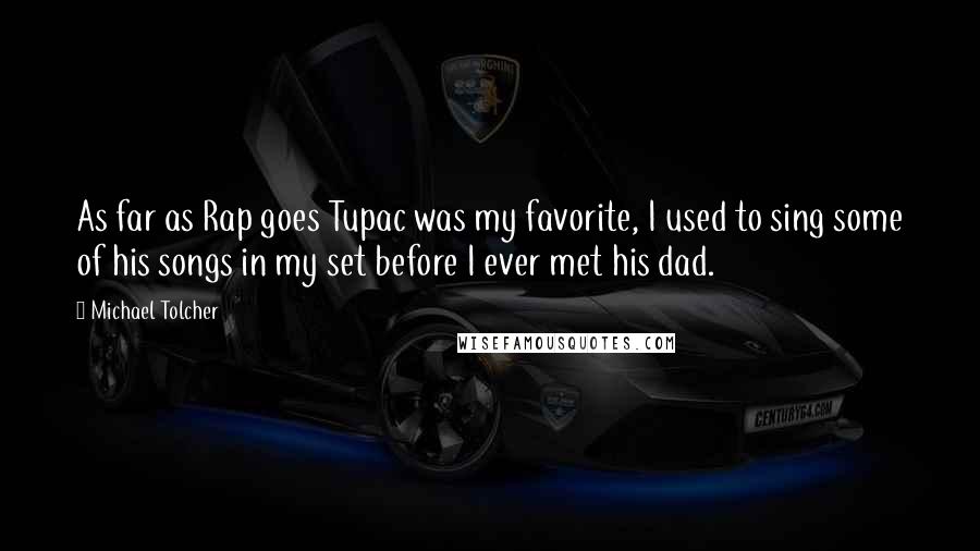 Michael Tolcher Quotes: As far as Rap goes Tupac was my favorite, I used to sing some of his songs in my set before I ever met his dad.
