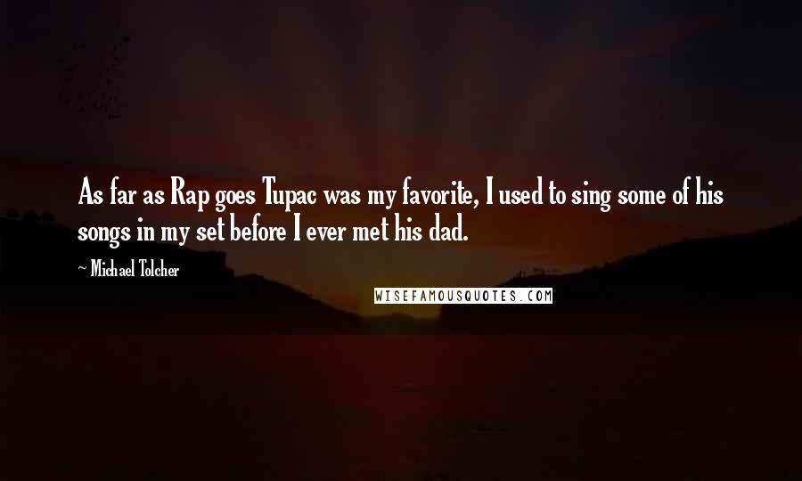 Michael Tolcher Quotes: As far as Rap goes Tupac was my favorite, I used to sing some of his songs in my set before I ever met his dad.