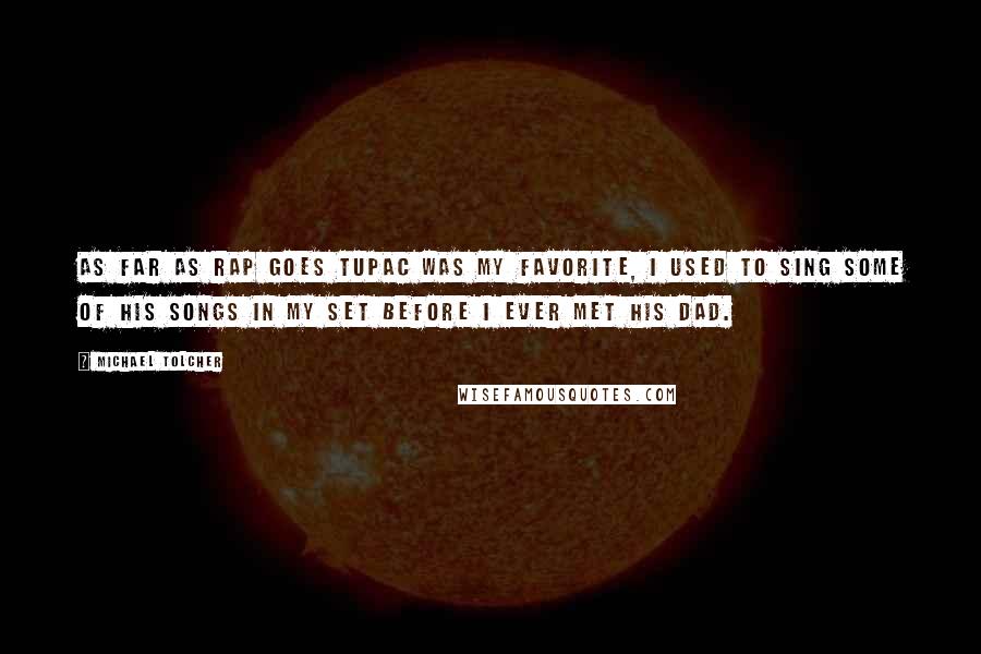 Michael Tolcher Quotes: As far as Rap goes Tupac was my favorite, I used to sing some of his songs in my set before I ever met his dad.