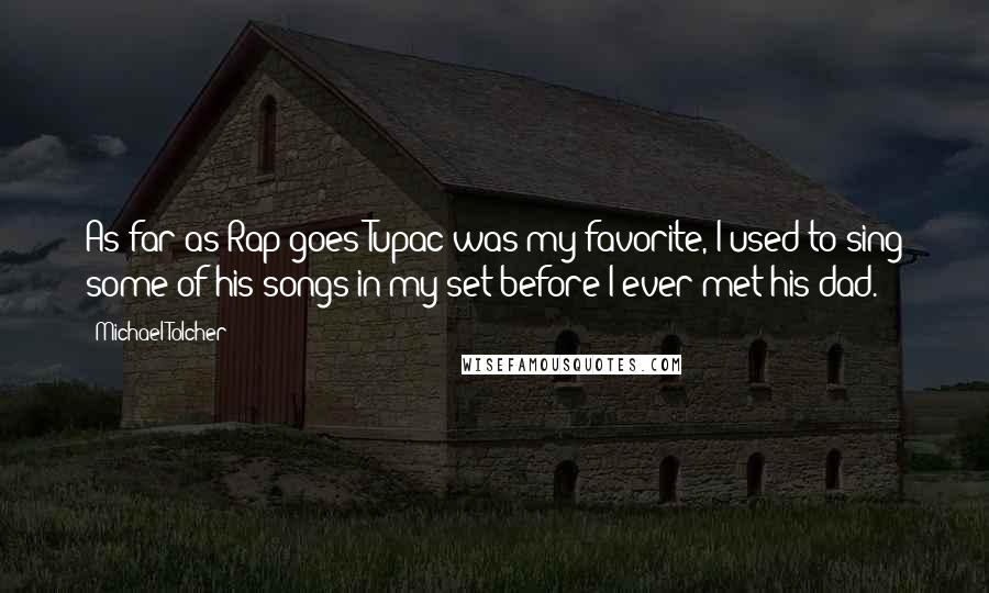 Michael Tolcher Quotes: As far as Rap goes Tupac was my favorite, I used to sing some of his songs in my set before I ever met his dad.
