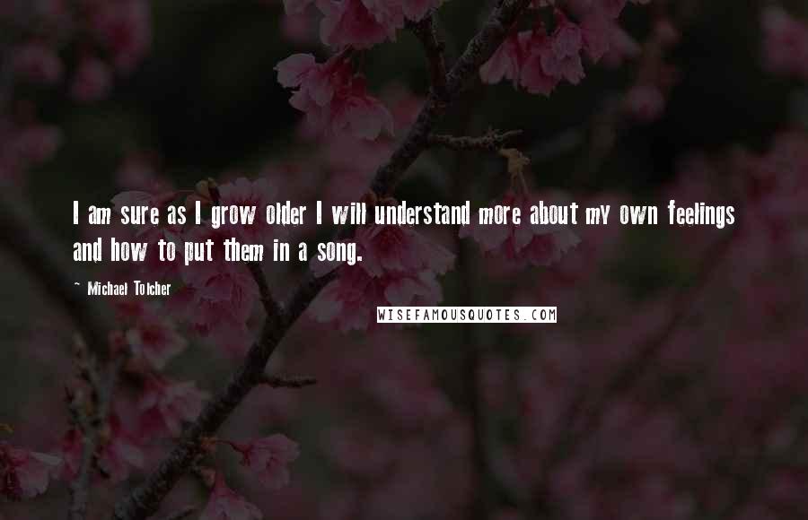 Michael Tolcher Quotes: I am sure as I grow older I will understand more about my own feelings and how to put them in a song.