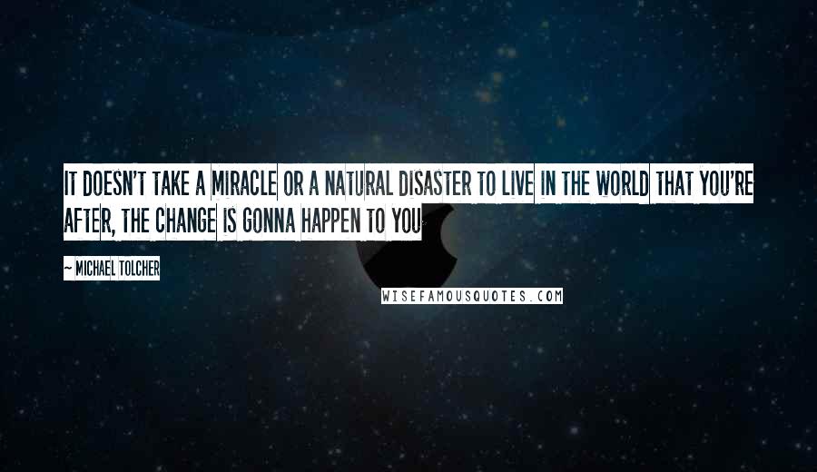 Michael Tolcher Quotes: It doesn't take a miracle or a natural disaster to live in the world that you're after, the change is gonna happen to you