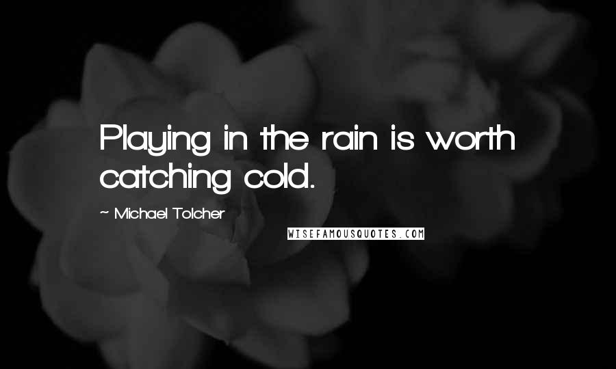 Michael Tolcher Quotes: Playing in the rain is worth catching cold.