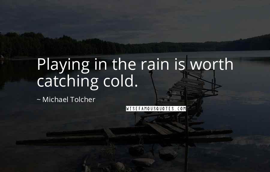 Michael Tolcher Quotes: Playing in the rain is worth catching cold.