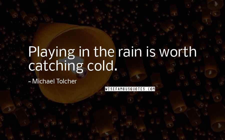 Michael Tolcher Quotes: Playing in the rain is worth catching cold.