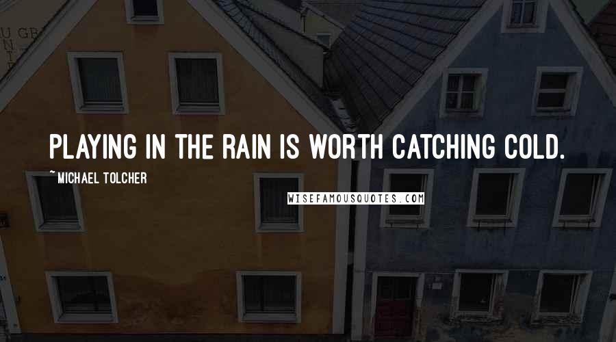 Michael Tolcher Quotes: Playing in the rain is worth catching cold.