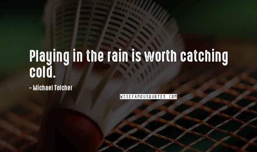 Michael Tolcher Quotes: Playing in the rain is worth catching cold.