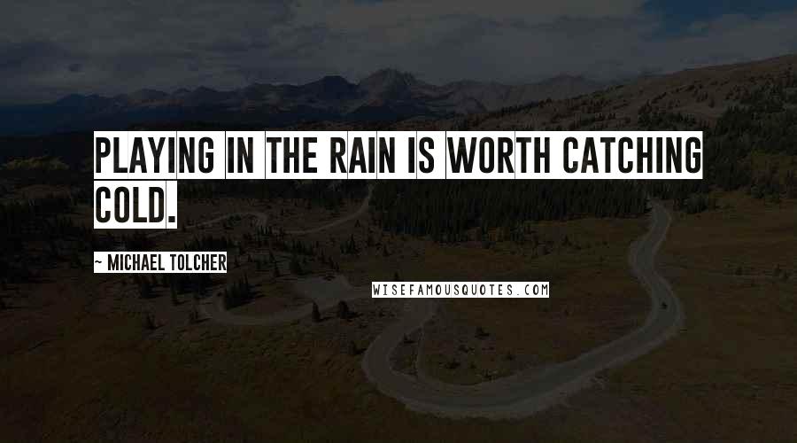 Michael Tolcher Quotes: Playing in the rain is worth catching cold.