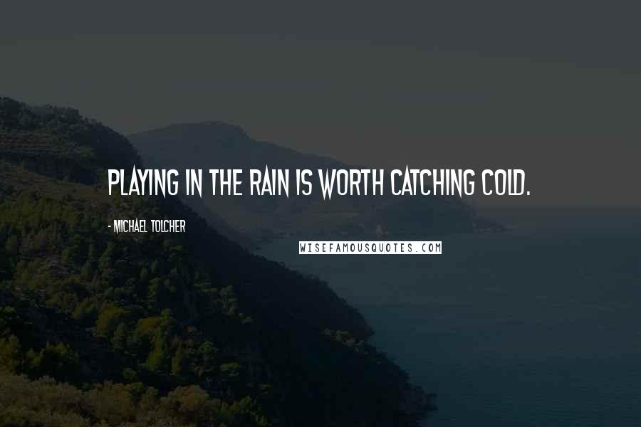 Michael Tolcher Quotes: Playing in the rain is worth catching cold.