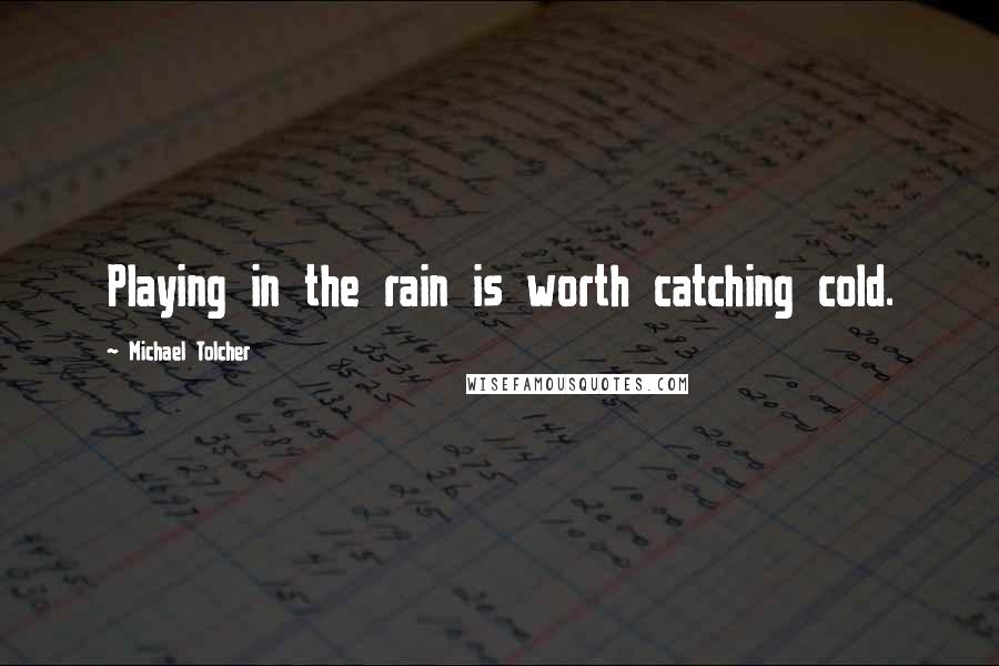 Michael Tolcher Quotes: Playing in the rain is worth catching cold.