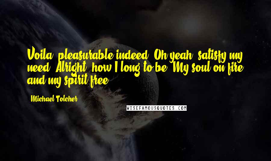 Michael Tolcher Quotes: Voila, pleasurable indeed. Oh yeah, satisfy my need. Alright, how I long to be. My soul on fire and my spirit free.