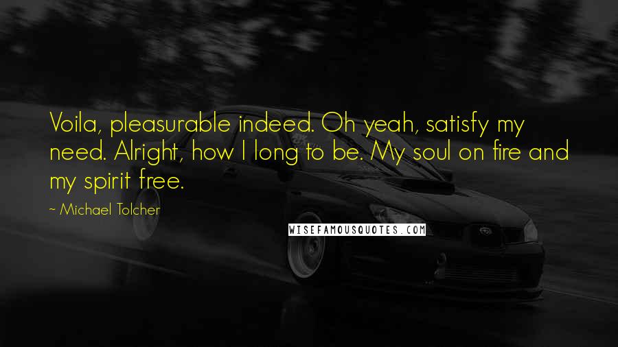 Michael Tolcher Quotes: Voila, pleasurable indeed. Oh yeah, satisfy my need. Alright, how I long to be. My soul on fire and my spirit free.