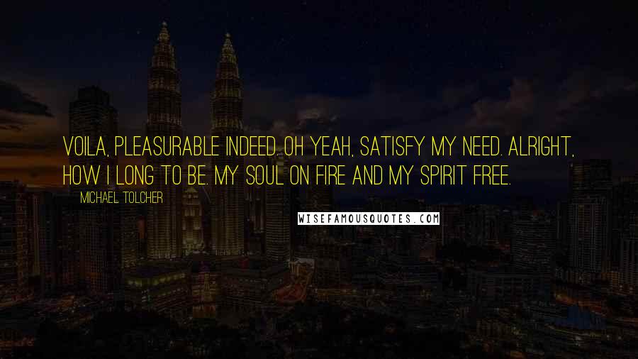 Michael Tolcher Quotes: Voila, pleasurable indeed. Oh yeah, satisfy my need. Alright, how I long to be. My soul on fire and my spirit free.