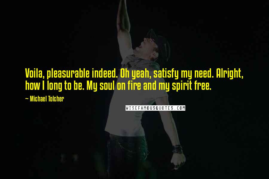 Michael Tolcher Quotes: Voila, pleasurable indeed. Oh yeah, satisfy my need. Alright, how I long to be. My soul on fire and my spirit free.