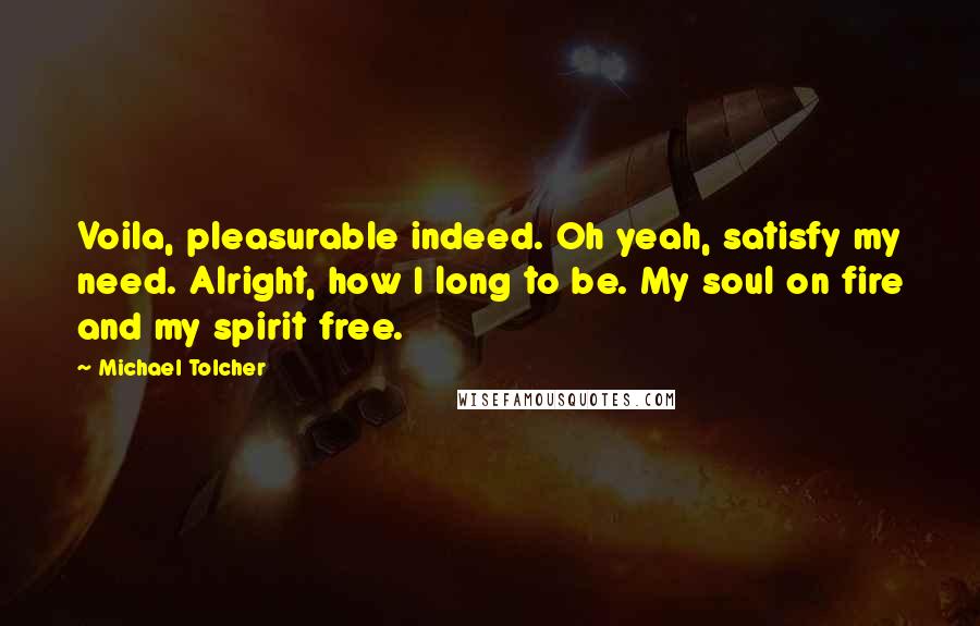 Michael Tolcher Quotes: Voila, pleasurable indeed. Oh yeah, satisfy my need. Alright, how I long to be. My soul on fire and my spirit free.