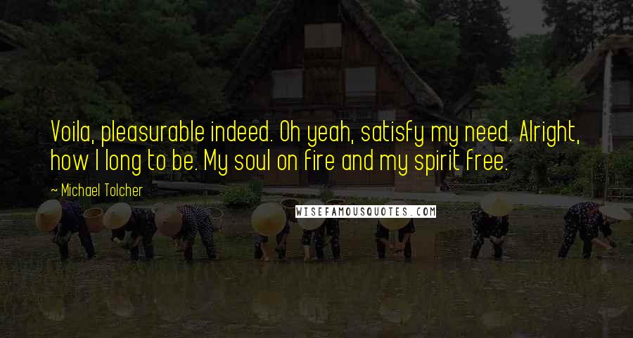 Michael Tolcher Quotes: Voila, pleasurable indeed. Oh yeah, satisfy my need. Alright, how I long to be. My soul on fire and my spirit free.