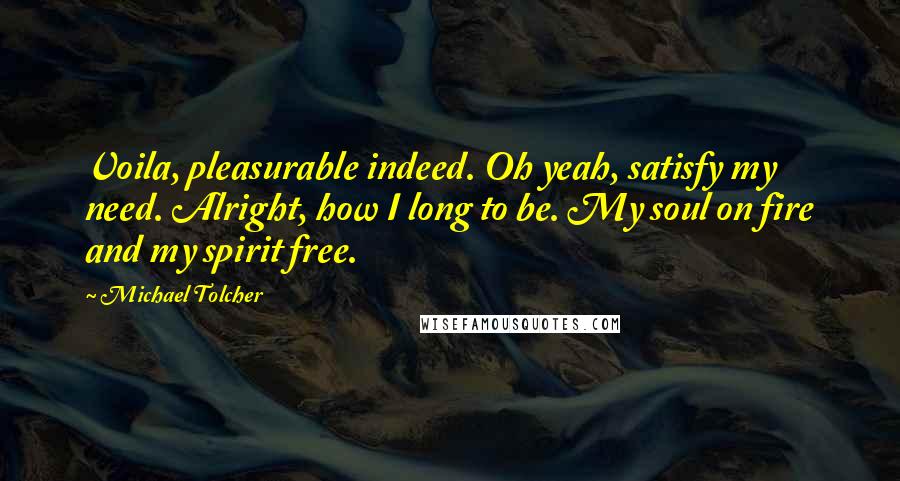 Michael Tolcher Quotes: Voila, pleasurable indeed. Oh yeah, satisfy my need. Alright, how I long to be. My soul on fire and my spirit free.