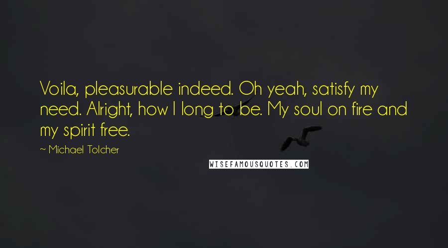 Michael Tolcher Quotes: Voila, pleasurable indeed. Oh yeah, satisfy my need. Alright, how I long to be. My soul on fire and my spirit free.