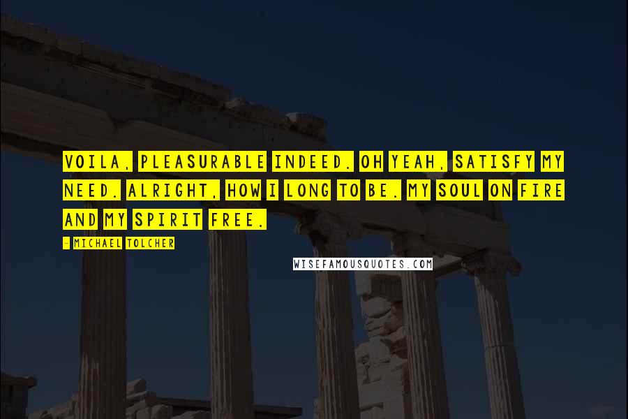 Michael Tolcher Quotes: Voila, pleasurable indeed. Oh yeah, satisfy my need. Alright, how I long to be. My soul on fire and my spirit free.