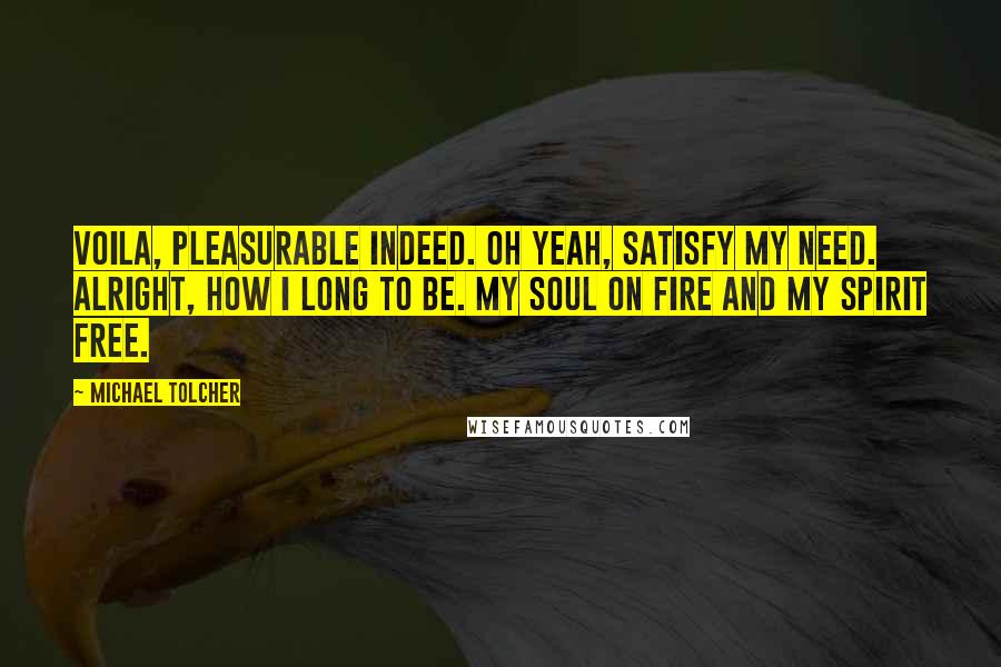 Michael Tolcher Quotes: Voila, pleasurable indeed. Oh yeah, satisfy my need. Alright, how I long to be. My soul on fire and my spirit free.