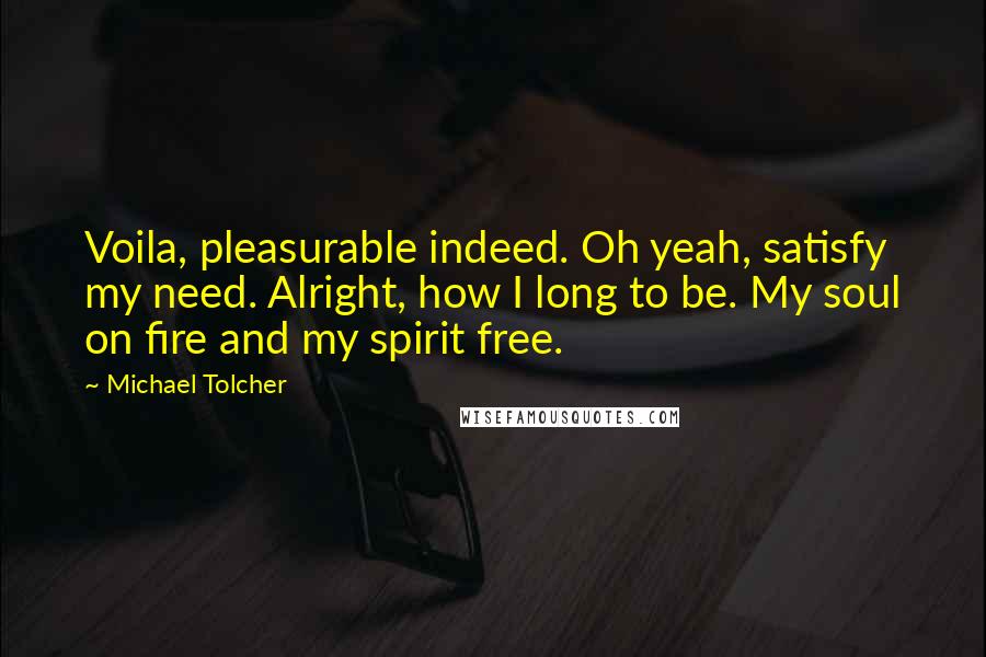 Michael Tolcher Quotes: Voila, pleasurable indeed. Oh yeah, satisfy my need. Alright, how I long to be. My soul on fire and my spirit free.