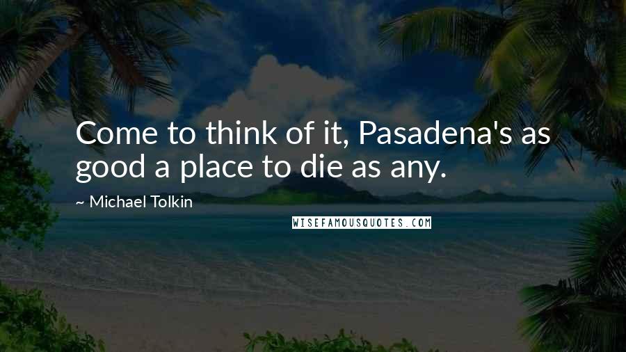 Michael Tolkin Quotes: Come to think of it, Pasadena's as good a place to die as any.