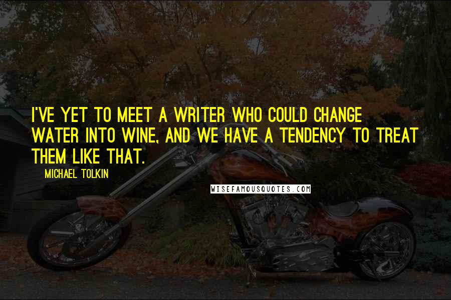 Michael Tolkin Quotes: I've yet to meet a writer who could change water into wine, and we have a tendency to treat them like that.