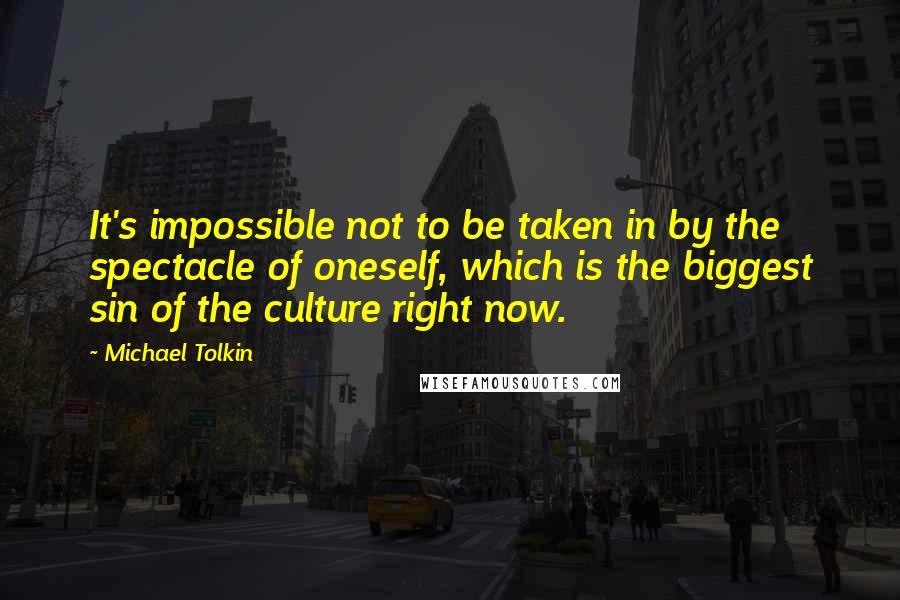 Michael Tolkin Quotes: It's impossible not to be taken in by the spectacle of oneself, which is the biggest sin of the culture right now.